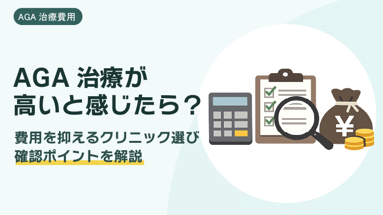AGA治療が高いと感じたら？費用を抑えるクリニックの選び方と確認すべきポイントを解説